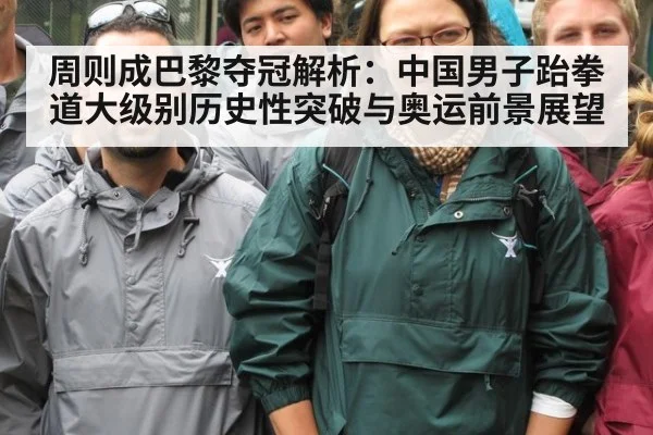 周则成巴黎夺冠解析：中国男子跆拳道大级别历史性突破与奥运前景展望