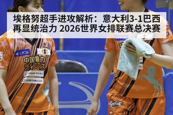 埃格努超手进攻解析：意大利3-1巴西再显统治力 2026世界女排联赛总决赛