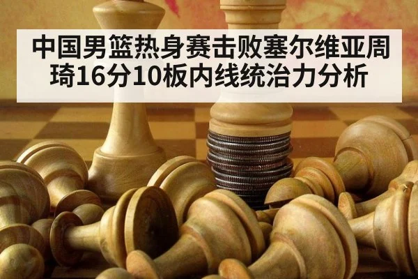 中国男篮热身赛击败塞尔维亚周琦16分10板内线统治力分析