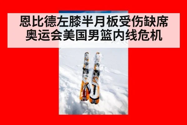 恩比德左膝半月板受伤缺席奥运会美国男篮内线危机